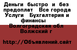 Деньги  быстро  и  без  предоплат - Все города Услуги » Бухгалтерия и финансы   . Волгоградская обл.,Волжский г.